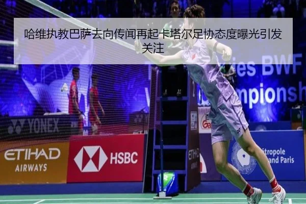 哈维执教巴萨去向传闻再起卡塔尔足协态度曝光引发关注