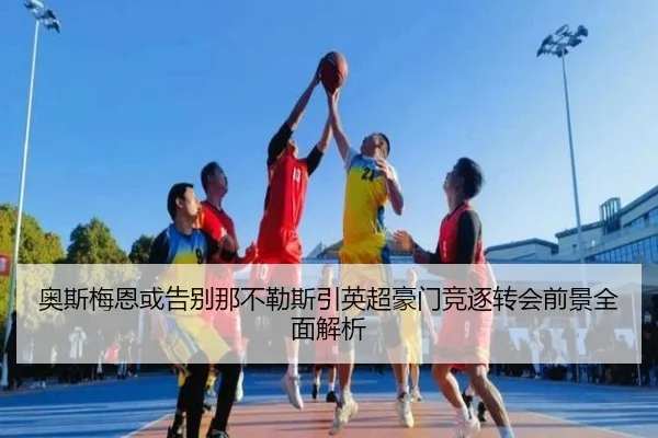 奥斯梅恩或告别那不勒斯引英超豪门竞逐转会前景全面解析