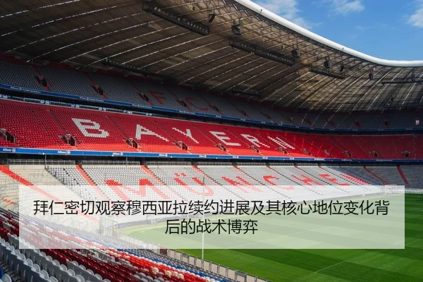 拜仁密切观察穆西亚拉续约进展及其核心地位变化背后的战术博弈