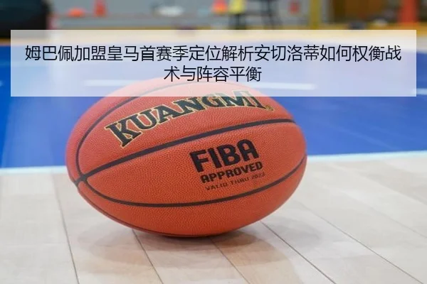 姆巴佩加盟皇马首赛季定位解析安切洛蒂如何权衡战术与阵容平衡