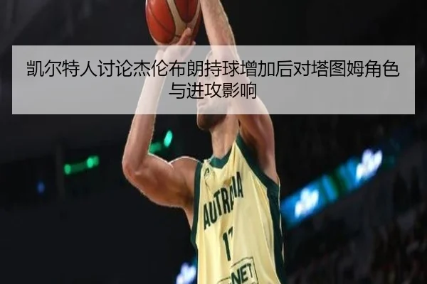 凯尔特人讨论杰伦布朗持球增加后对塔图姆角色与进攻影响